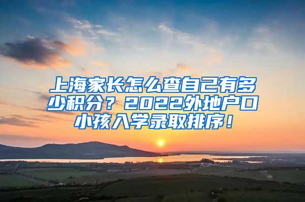 上海家长怎么查自己有多少积分？2022外地户口小孩入学录取排序！