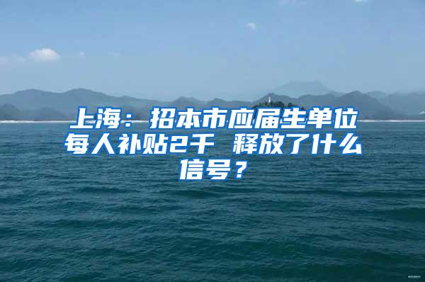 上海：招本市应届生单位每人补贴2千 释放了什么信号？