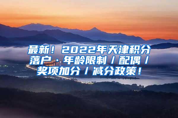 最新！2022年天津积分落户·年龄限制／配偶／奖项加分／减分政策！