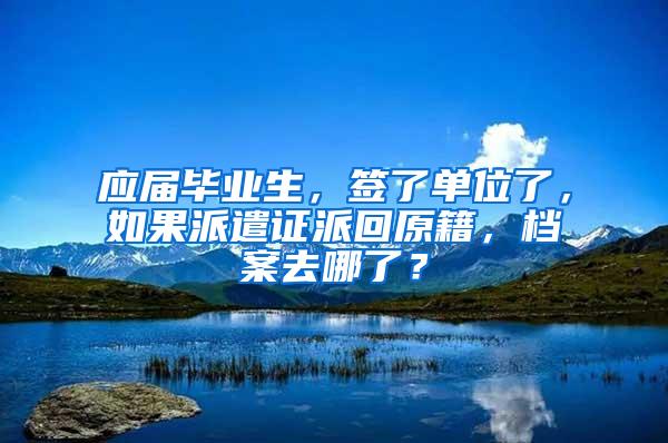 应届毕业生，签了单位了，如果派遣证派回原籍，档案去哪了？