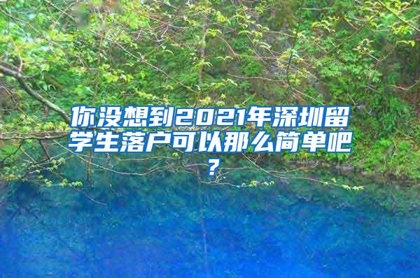 你没想到2021年深圳留学生落户可以那么简单吧？