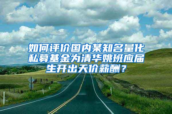 如何评价国内某知名量化私募基金为清华姚班应届生开出天价薪酬？