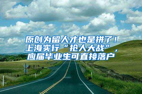 原创为留人才也是拼了！上海实行“抢人大战”，应届毕业生可直接落户