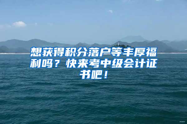 想获得积分落户等丰厚福利吗？快来考中级会计证书吧！