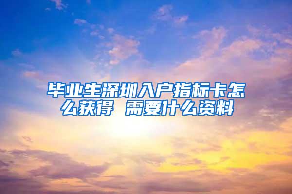 毕业生深圳入户指标卡怎么获得 需要什么资料