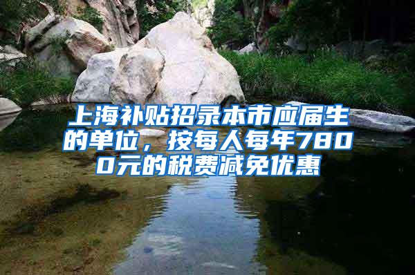 上海补贴招录本市应届生的单位，按每人每年7800元的税费减免优惠