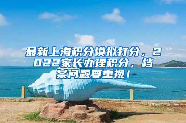 最新上海积分模拟打分，2022家长办理积分，档案问题要重视！