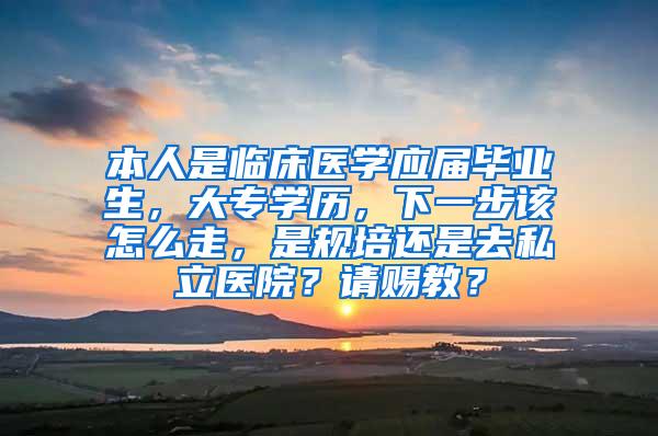 本人是临床医学应届毕业生，大专学历，下一步该怎么走，是规培还是去私立医院？请赐教？