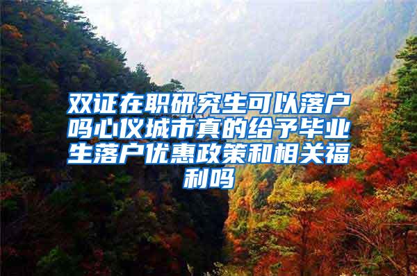 双证在职研究生可以落户吗心仪城市真的给予毕业生落户优惠政策和相关福利吗