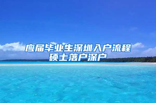 应届毕业生深圳入户流程硕士落户深户