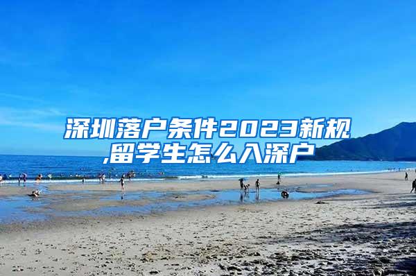 深圳落户条件2023新规,留学生怎么入深户