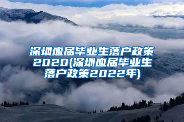 深圳应届毕业生落户政策2020(深圳应届毕业生落户政策2022年)