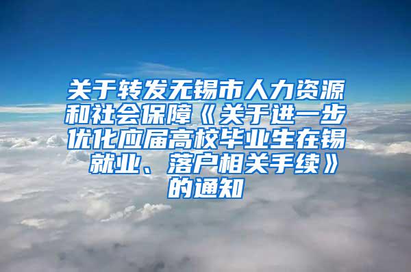 关于转发无锡市人力资源和社会保障《关于进一步优化应届高校毕业生在锡 就业、落户相关手续》的通知