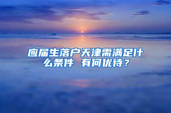 应届生落户天津需满足什么条件 有何优待？