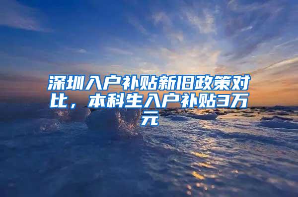 深圳入户补贴新旧政策对比，本科生入户补贴3万元