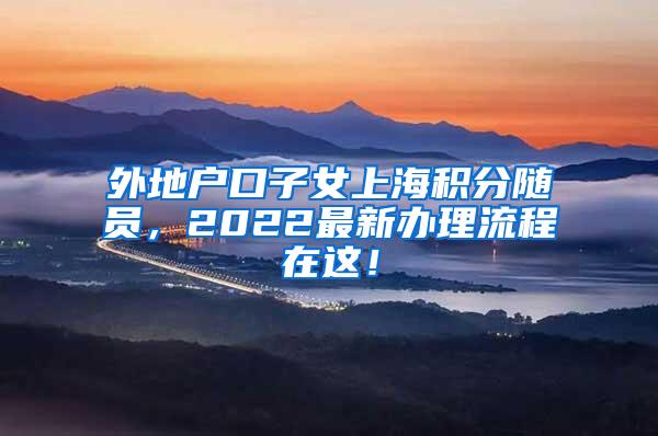 外地户口子女上海积分随员，2022最新办理流程在这！