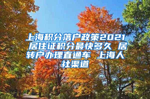 上海积分落户政策2021 居住证积分最快多久 居转户办理直通车 上海人社渠道