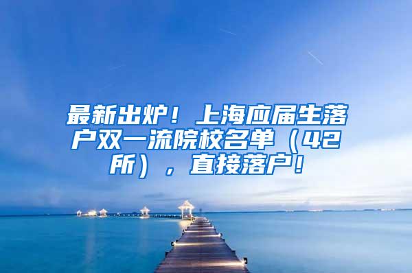 最新出炉！上海应届生落户双一流院校名单（42所），直接落户！