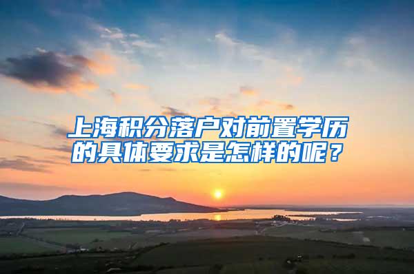 上海积分落户对前置学历的具体要求是怎样的呢？