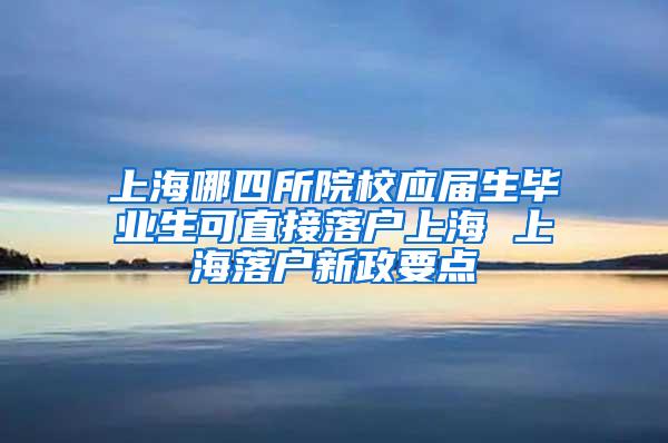 上海哪四所院校应届生毕业生可直接落户上海 上海落户新政要点