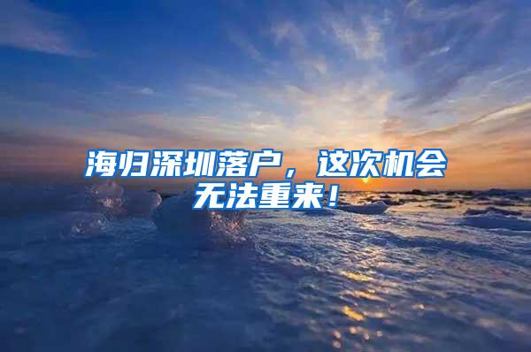 海归深圳落户，这次机会无法重来！