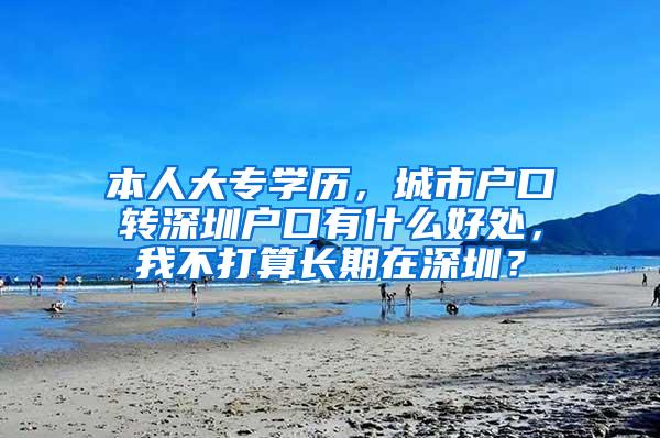 本人大专学历，城市户口转深圳户口有什么好处，我不打算长期在深圳？