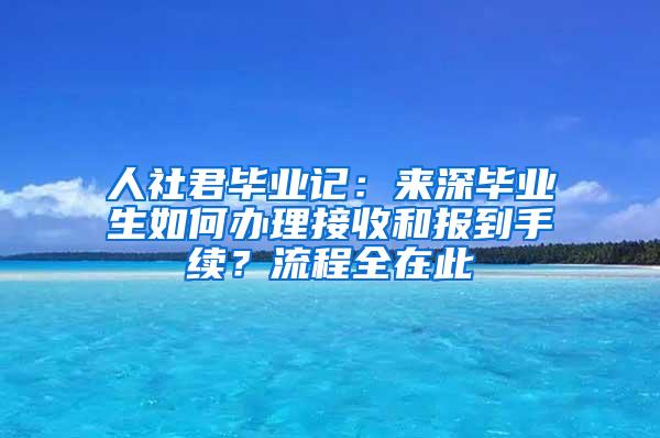 人社君毕业记：来深毕业生如何办理接收和报到手续？流程全在此