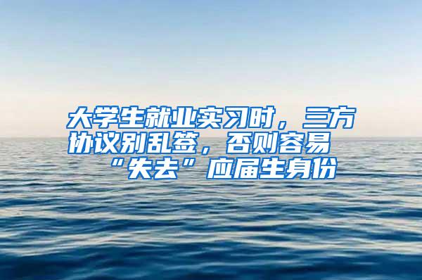 大学生就业实习时，三方协议别乱签，否则容易“失去”应届生身份