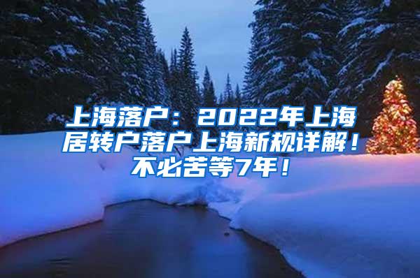 上海落户：2022年上海居转户落户上海新规详解！不必苦等7年！