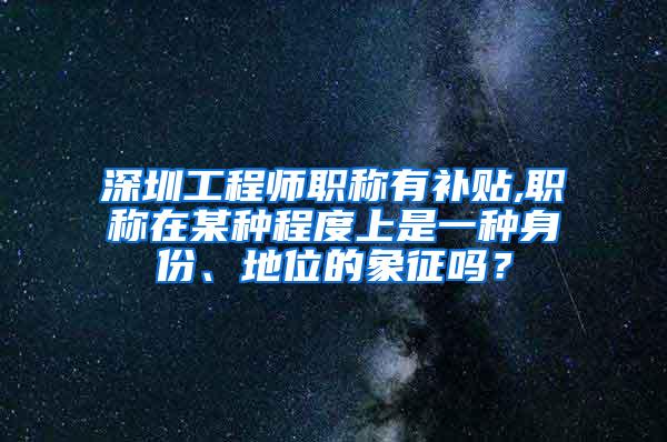 深圳工程师职称有补贴,职称在某种程度上是一种身份、地位的象征吗？