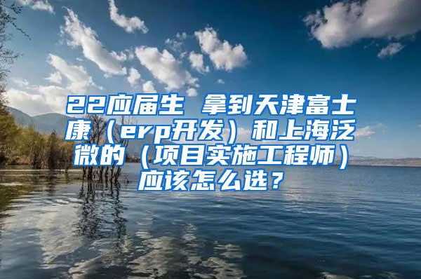 22应届生 拿到天津富士康（erp开发）和上海泛微的（项目实施工程师）应该怎么选？