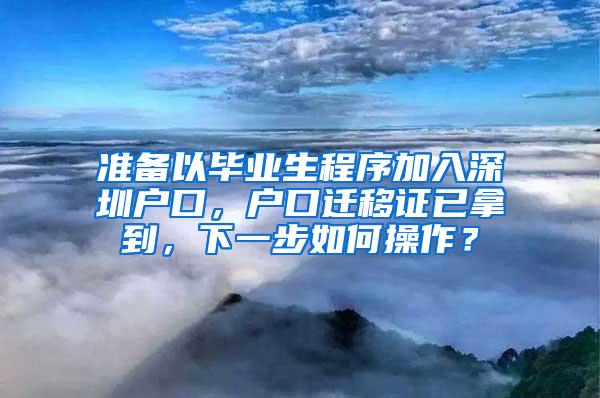 准备以毕业生程序加入深圳户口，户口迁移证已拿到，下一步如何操作？