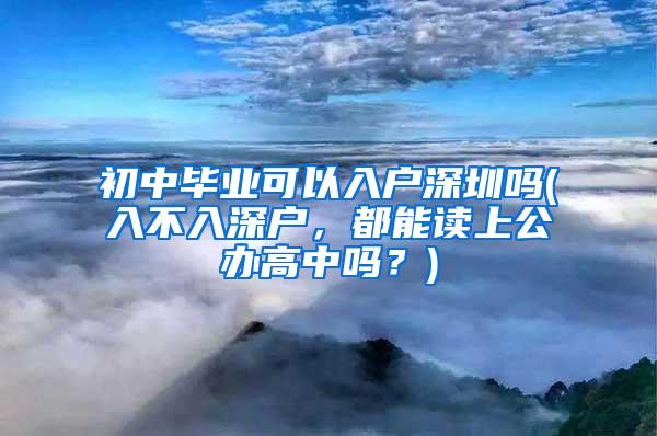 初中毕业可以入户深圳吗(入不入深户，都能读上公办高中吗？)