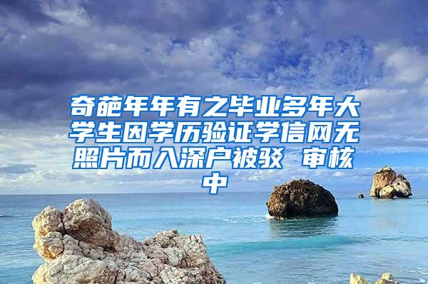 奇葩年年有之毕业多年大学生因学历验证学信网无照片而入深户被驳 审核中