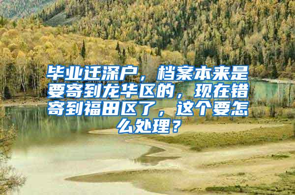 毕业迁深户，档案本来是要寄到龙华区的，现在错寄到福田区了，这个要怎么处理？