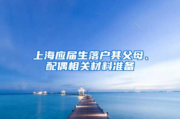 上海应届生落户其父母、配偶相关材料准备