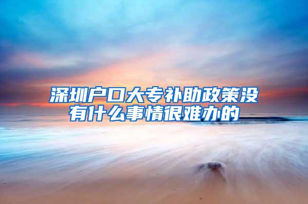 深圳户口大专补助政策没有什么事情很难办的