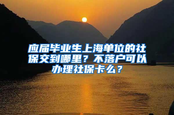 应届毕业生上海单位的社保交到哪里？不落户可以办理社保卡么？