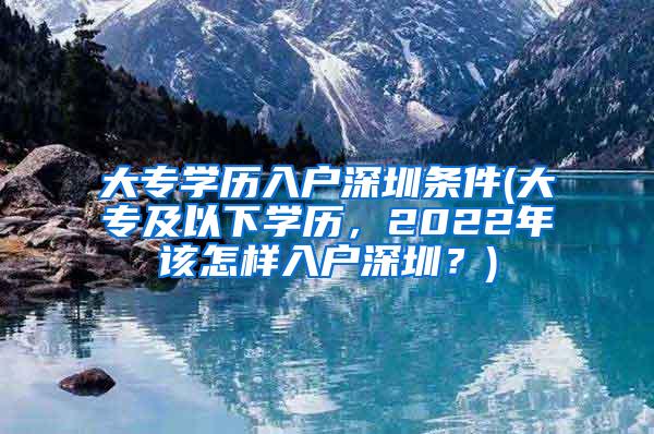 大专学历入户深圳条件(大专及以下学历，2022年该怎样入户深圳？)