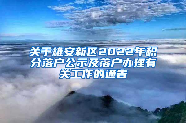 关于雄安新区2022年积分落户公示及落户办理有关工作的通告