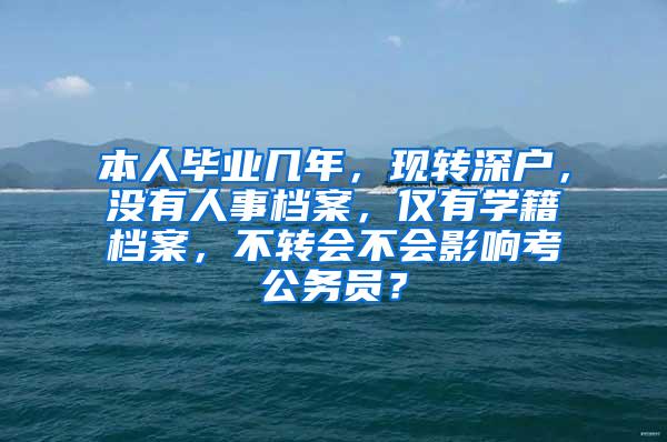 本人毕业几年，现转深户，没有人事档案，仅有学籍档案，不转会不会影响考公务员？