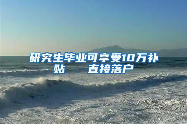 研究生毕业可享受10万补贴   直接落户