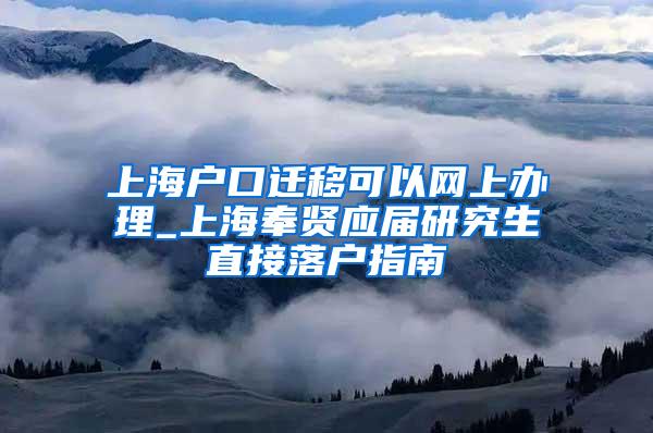 上海户口迁移可以网上办理_上海奉贤应届研究生直接落户指南