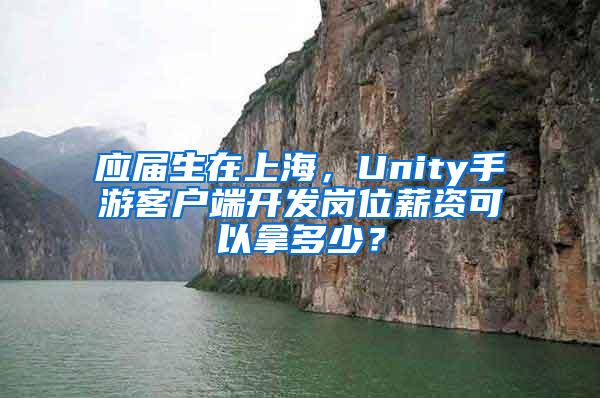 应届生在上海，Unity手游客户端开发岗位薪资可以拿多少？