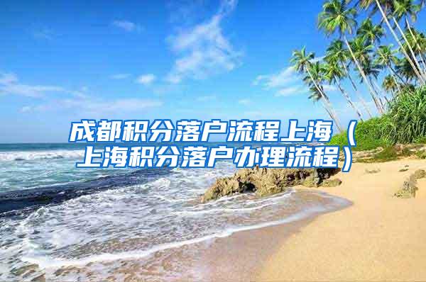 成都积分落户流程上海（上海积分落户办理流程）