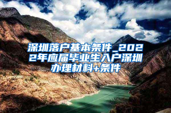 深圳落户基本条件_2022年应届毕业生入户深圳办理材料+条件