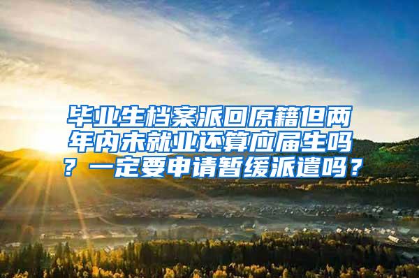 毕业生档案派回原籍但两年内未就业还算应届生吗？一定要申请暂缓派遣吗？