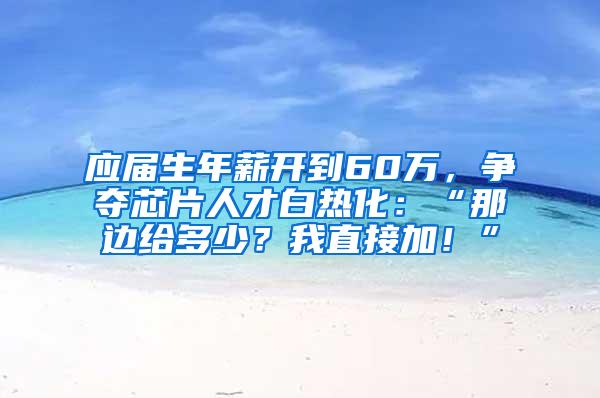 应届生年薪开到60万，争夺芯片人才白热化：“那边给多少？我直接加！”