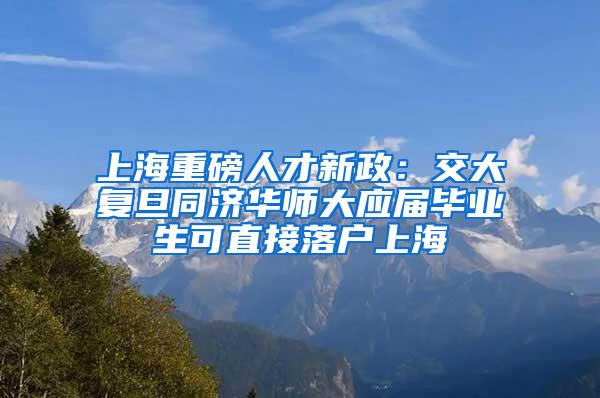 上海重磅人才新政：交大复旦同济华师大应届毕业生可直接落户上海