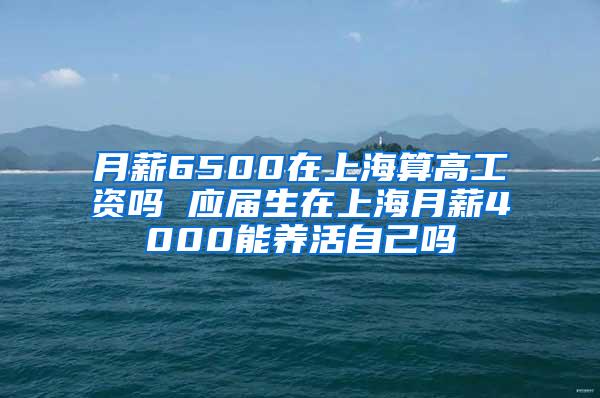 月薪6500在上海算高工资吗 应届生在上海月薪4000能养活自己吗